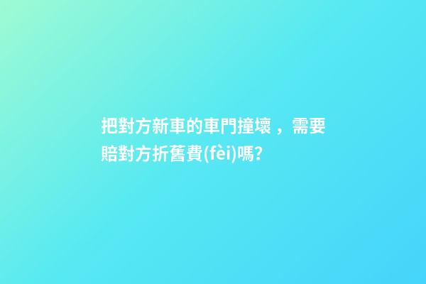 把對方新車的車門撞壞，需要賠對方折舊費(fèi)嗎？